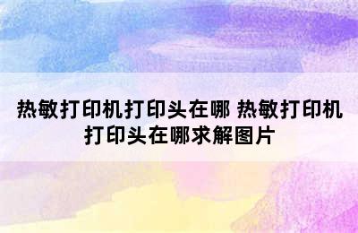 热敏打印机打印头在哪 热敏打印机打印头在哪求解图片